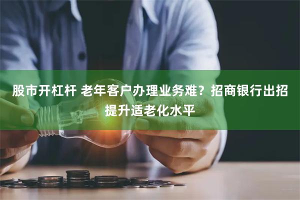 股市开杠杆 老年客户办理业务难？招商银行出招提升适老化水平