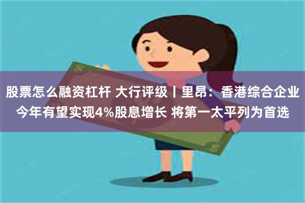 股票怎么融资杠杆 大行评级丨里昂：香港综合企业今年有望实现4%股息增长 将第一太平列为首选