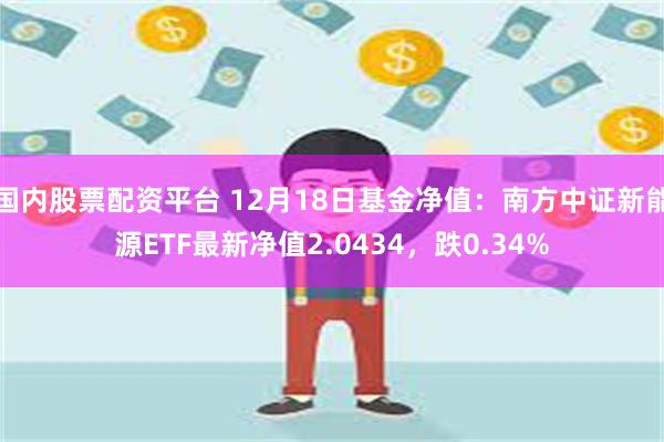 国内股票配资平台 12月18日基金净值：南方中证新能源ETF最新净值2.0434，跌0.34%