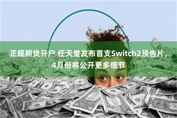 正规期货开户 任天堂发布首支Switch2预告片，4月份将公开更多细节