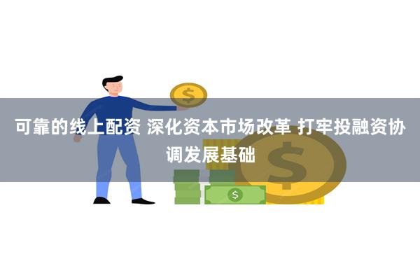 可靠的线上配资 深化资本市场改革 打牢投融资协调发展基础