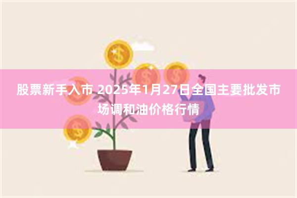 股票新手入市 2025年1月27日全国主要批发市场调和油价格行情