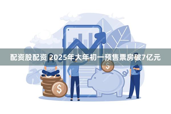 配资股配资 2025年大年初一预售票房破7亿元