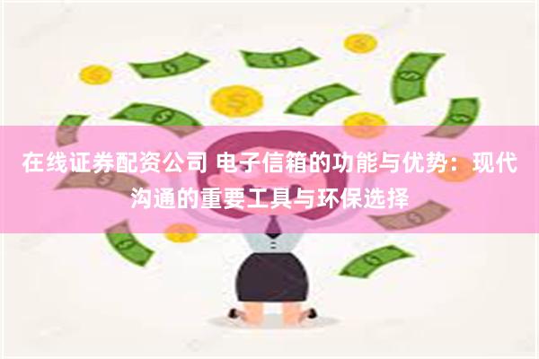 在线证券配资公司 电子信箱的功能与优势：现代沟通的重要工具与环保选择