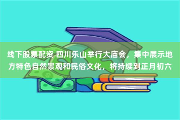 线下股票配资 四川乐山举行大庙会，集中展示地方特色自然景观和民俗文化，将持续到正月初六