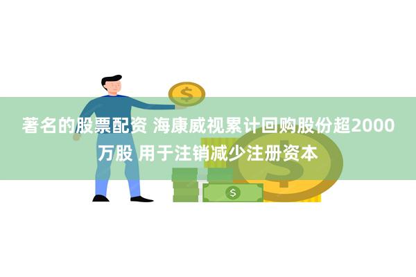 著名的股票配资 海康威视累计回购股份超2000万股 用于注销减少注册资本