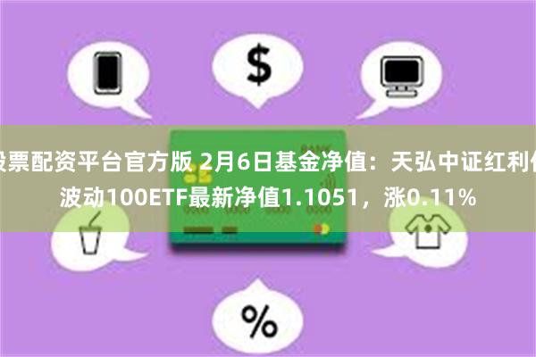 股票配资平台官方版 2月6日基金净值：天弘中证红利低波动100ETF最新净值1.1051，涨0.11%