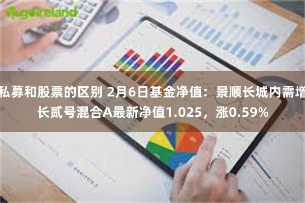 私募和股票的区别 2月6日基金净值：景顺长城内需增长贰号混合A最新净值1.025，涨0.59%