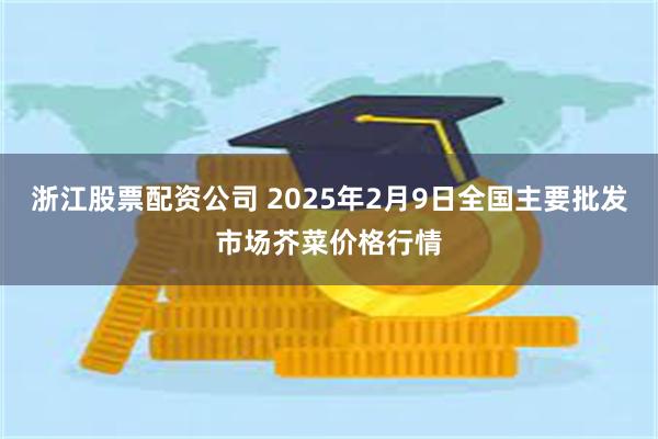 浙江股票配资公司 2025年2月9日全国主要批发市场芥菜价格行情