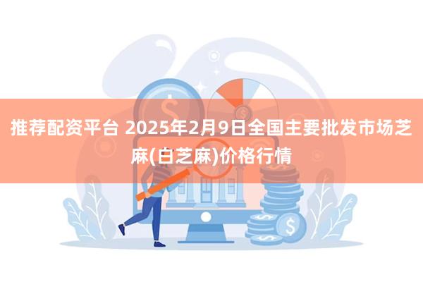 推荐配资平台 2025年2月9日全国主要批发市场芝麻(白芝麻)价格行情