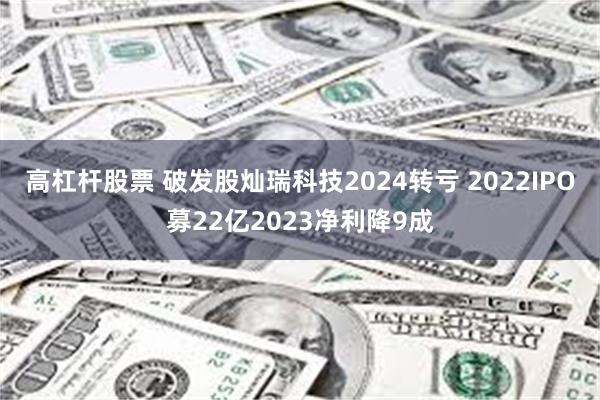 高杠杆股票 破发股灿瑞科技2024转亏 2022IPO募22亿2023净利降9成