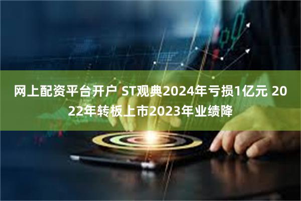 网上配资平台开户 ST观典2024年亏损1亿元 2022年转板上市2023年业绩降