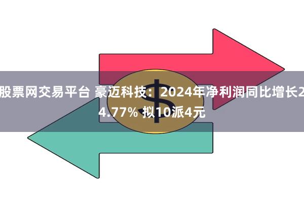 股票网交易平台 豪迈科技：2024年净利润同比增长24.77% 拟10派4元