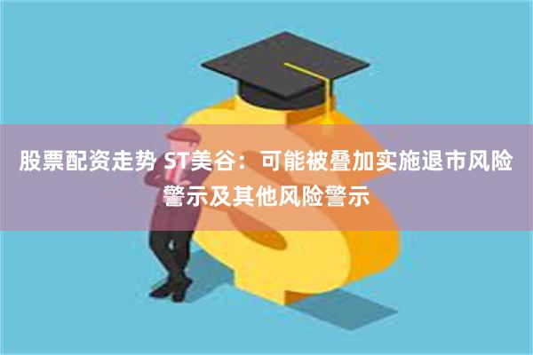 股票配资走势 ST美谷：可能被叠加实施退市风险警示及其他风险警示